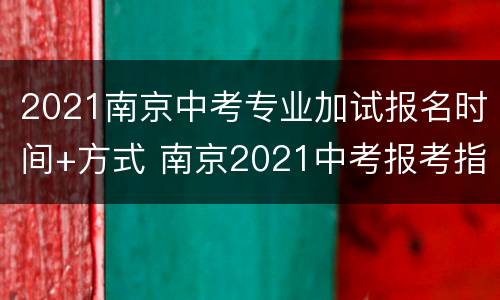 2021南京中考专业加试报名时间+方式 南京2021中考报考指南