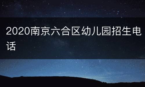 2020南京六合区幼儿园招生电话