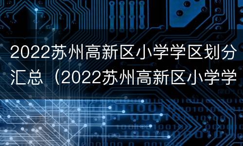 2022苏州高新区小学学区划分汇总（2022苏州高新区小学学区划分汇总图）