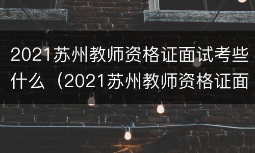 2021苏州教师资格证面试考些什么（2021苏州教师资格证面试考些什么内容）