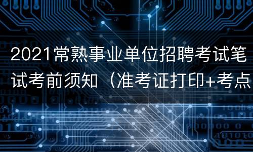 2021常熟事业单位招聘考试笔试考前须知（准考证打印+考点）