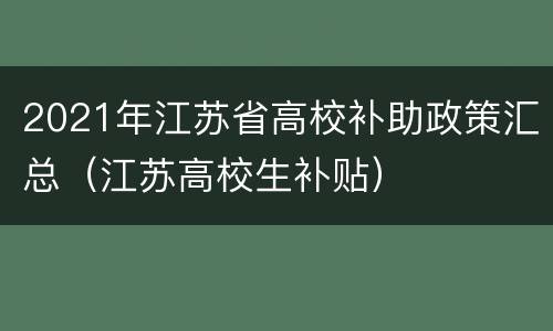 2021年江苏省高校补助政策汇总（江苏高校生补贴）