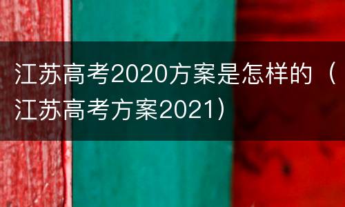 江苏高考2020方案是怎样的（江苏高考方案2021）