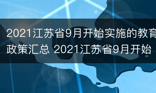 2021江苏省9月开始实施的教育政策汇总 2021江苏省9月开始实施的教育政策汇总图