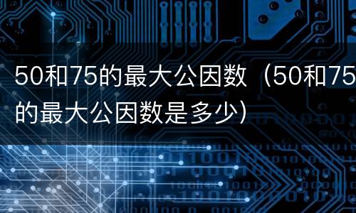 50和75的最大公因数（50和75的最大公因数是多少）