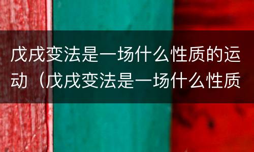 戊戌变法是一场什么性质的运动（戊戌变法是一场什么性质的运动）