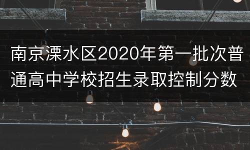 南京溧水区2020年第一批次普通高中学校招生录取控制分数线