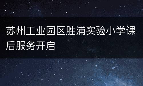 苏州工业园区胜浦实验小学课后服务开启