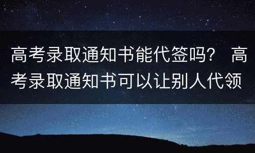高考录取通知书能代签吗？ 高考录取通知书可以让别人代领吗