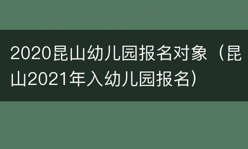 2020昆山幼儿园报名对象（昆山2021年入幼儿园报名）