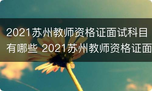 2021苏州教师资格证面试科目有哪些 2021苏州教师资格证面试科目有哪些呢