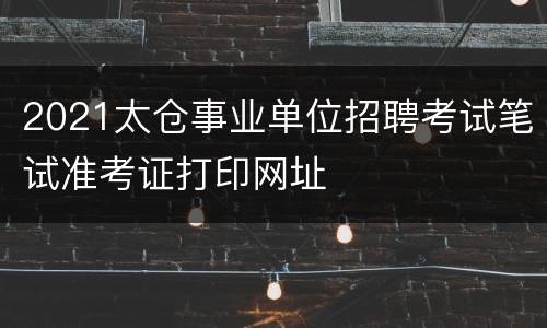 2021太仓事业单位招聘考试笔试准考证打印网址