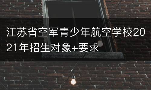 江苏省空军青少年航空学校2021年招生对象+要求