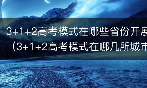 3+1+2高考模式在哪些省份开展（3+1+2高考模式在哪几所城市实行）