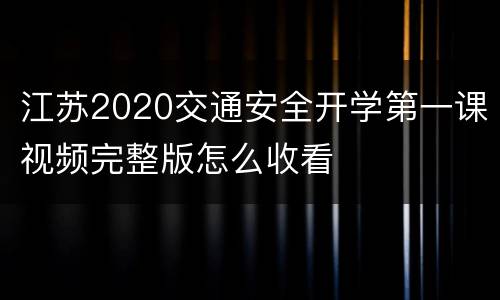 江苏2020交通安全开学第一课视频完整版怎么收看