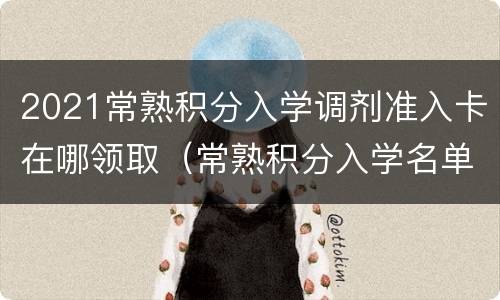 2021常熟积分入学调剂准入卡在哪领取（常熟积分入学名单大概什么下来）