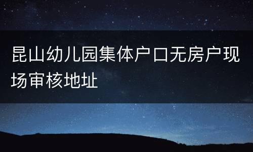 昆山幼儿园集体户口无房户现场审核地址