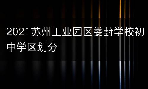 2021苏州工业园区娄葑学校初中学区划分