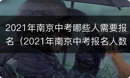 2021年南京中考哪些人需要报名（2021年南京中考报名人数）