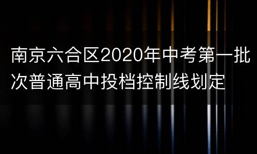 南京六合区2020年中考第一批次普通高中投档控制线划定