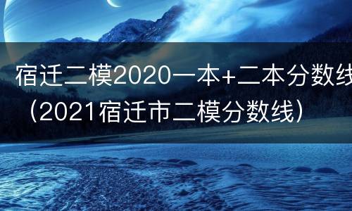 宿迁二模2020一本+二本分数线（2021宿迁市二模分数线）