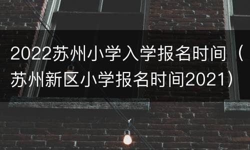 2022苏州小学入学报名时间（苏州新区小学报名时间2021）
