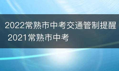 2022常熟市中考交通管制提醒 2021常熟市中考