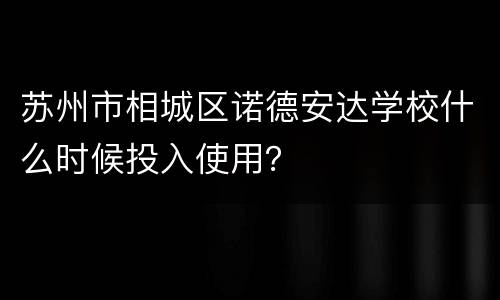 苏州市相城区诺德安达学校什么时候投入使用？