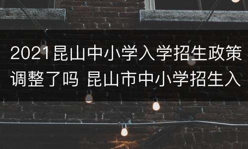 2021昆山中小学入学招生政策调整了吗 昆山市中小学招生入学报名信息表(户籍生