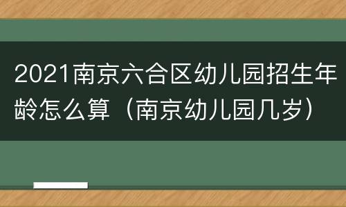 2021南京六合区幼儿园招生年龄怎么算（南京幼儿园几岁）
