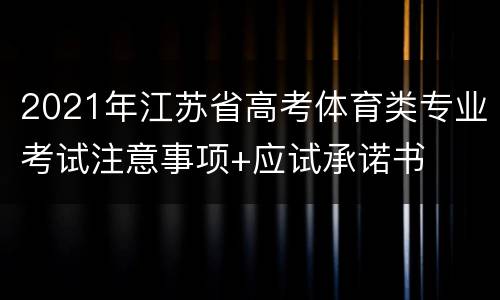2021年江苏省高考体育类专业考试注意事项+应试承诺书