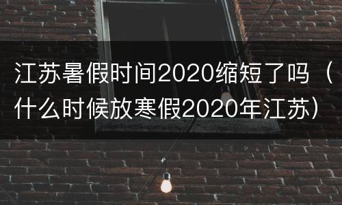 江苏暑假时间2020缩短了吗（什么时候放寒假2020年江苏）