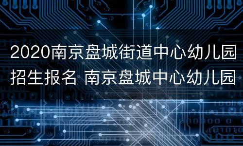 2020南京盘城街道中心幼儿园招生报名 南京盘城中心幼儿园官网