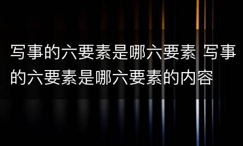 写事的六要素是哪六要素 写事的六要素是哪六要素的内容