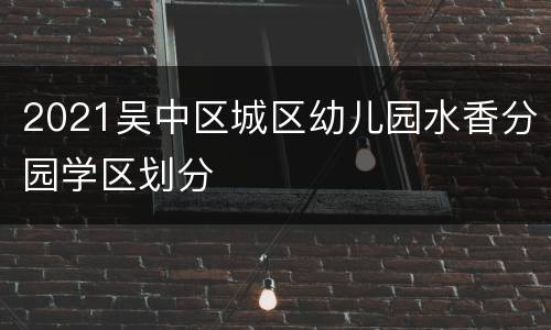 2021吴中区城区幼儿园水香分园学区划分