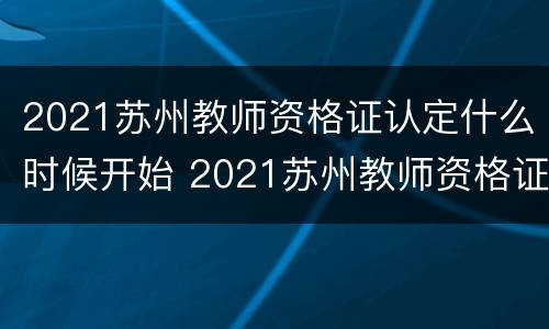 2021苏州教师资格证认定什么时候开始 2021苏州教师资格证认定什么时候开始公布