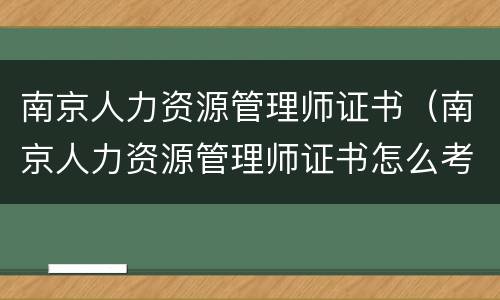 南京人力资源管理师证书（南京人力资源管理师证书怎么考）