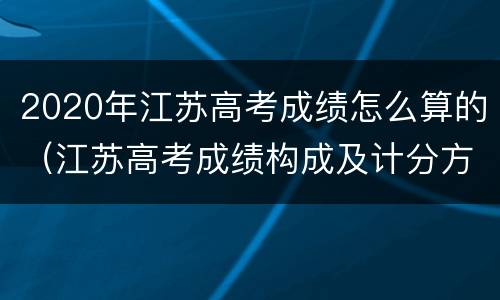 2020年江苏高考成绩怎么算的（江苏高考成绩构成及计分方式）