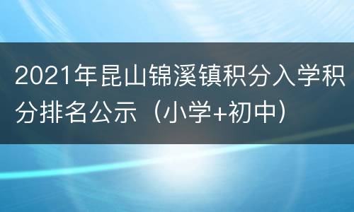 2021年昆山锦溪镇积分入学积分排名公示（小学+初中）