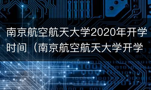 南京航空航天大学2020年开学时间（南京航空航天大学开学日期2020）