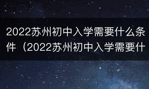 2022苏州初中入学需要什么条件（2022苏州初中入学需要什么条件才能上）