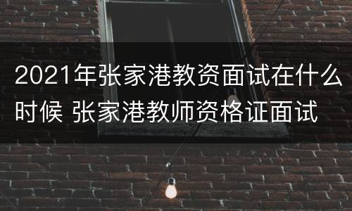 2021年张家港教资面试在什么时候 张家港教师资格证面试