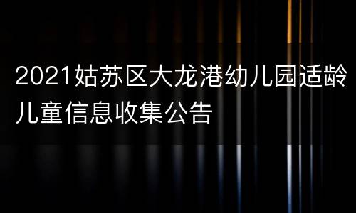 2021姑苏区大龙港幼儿园适龄儿童信息收集公告