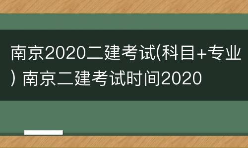 南京2020二建考试(科目+专业) 南京二建考试时间2020