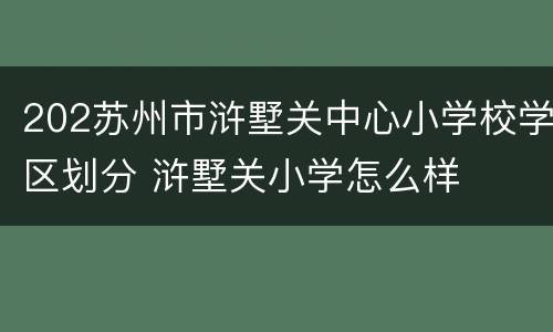 202苏州市浒墅关中心小学校学区划分 浒墅关小学怎么样