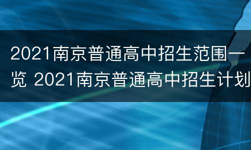 2021南京普通高中招生范围一览 2021南京普通高中招生计划