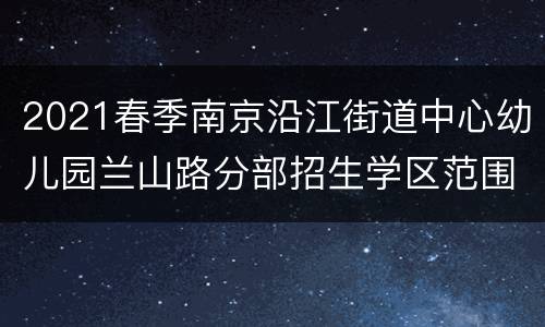 2021春季南京沿江街道中心幼儿园兰山路分部招生学区范围