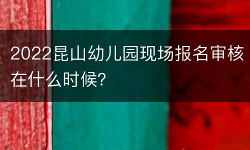 2022昆山幼儿园现场报名审核在什么时候？