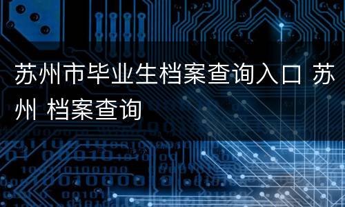 苏州市毕业生档案查询入口 苏州 档案查询