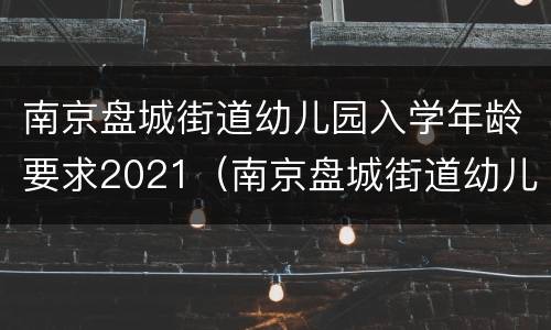 南京盘城街道幼儿园入学年龄要求2021（南京盘城街道幼儿园入学年龄要求2021年）